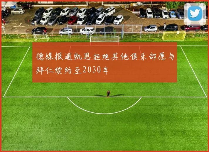 德媒报道凯恩拒绝其他俱乐部愿与拜仁续约至2030年