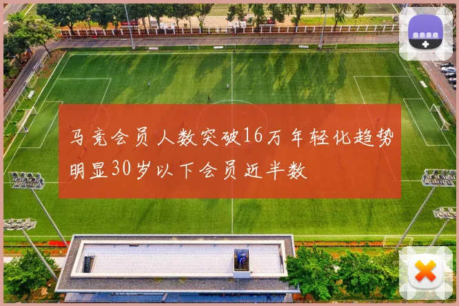 马竞会员人数突破16万年轻化趋势明显30岁以下会员近半数