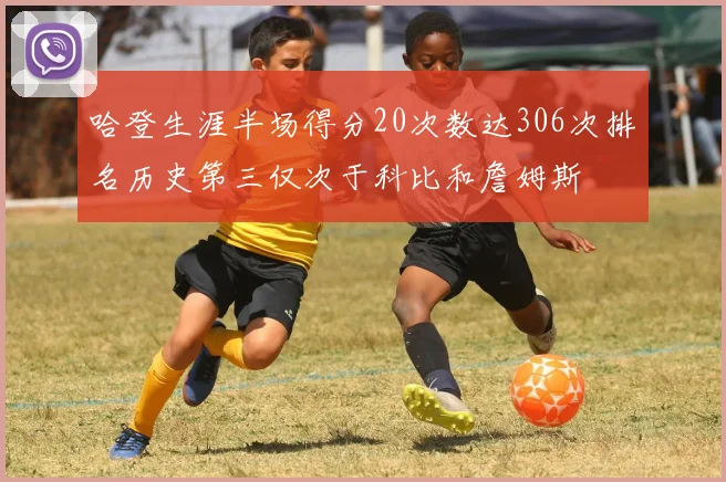 哈登生涯半场得分20次数达306次排名历史第三仅次于科比和詹姆斯