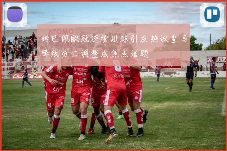 姆巴佩欧冠连续进球引发热议皇马锋线分工调整成焦点话题