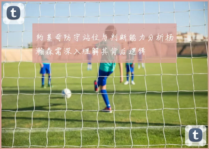 约基奇防守站位与判断能力分析杨瀚森需深入理解其背后逻辑