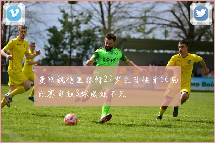 曼联祝德里赫特27岁生日快乐56场比赛贡献3球成就不凡